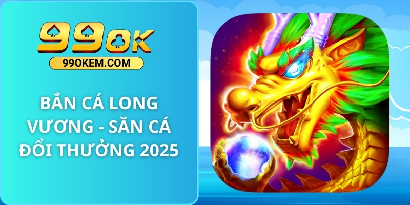 Bắn Cá Long Vương - Săn Cá Đổi Thưởng 2025