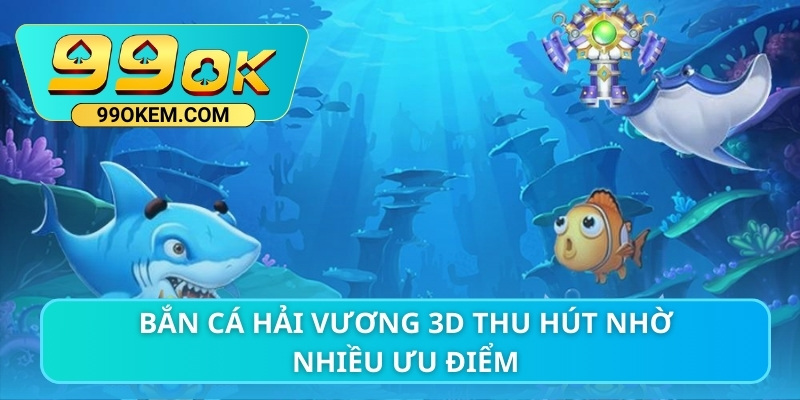 Bắn cá Hải Vương 3D thu hút nhờ nhiều ưu điểm 