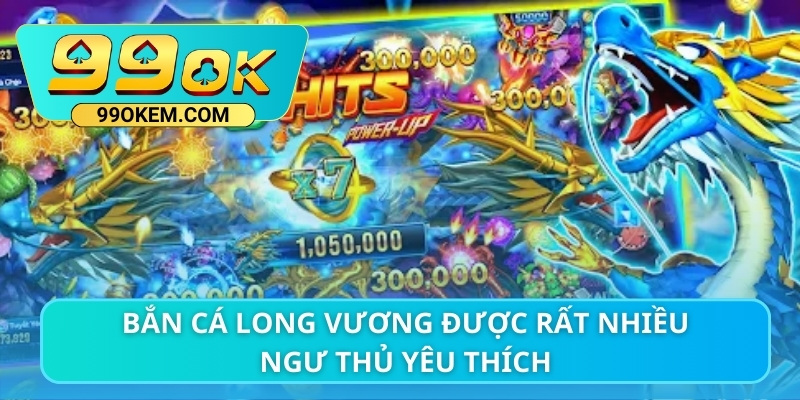 Bắn cá Long Vương được rất nhiều ngư thủ yêu thích