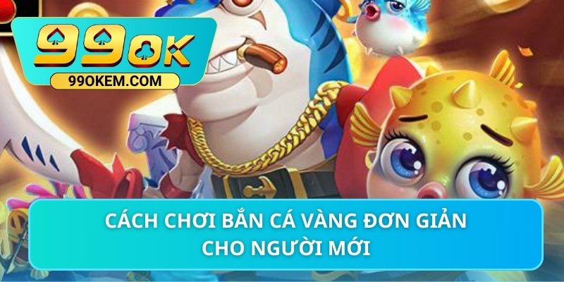 Cách chơi bắn cá vàng đơn giản cho người