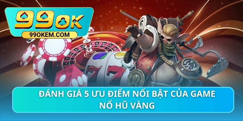 Đánh giá 5 ưu điểm nổi bật của game nổ hũ vàng