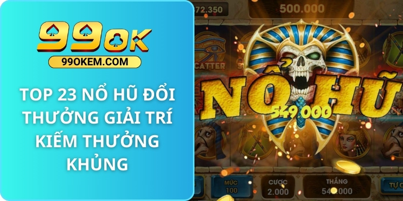 TOP 23 Nổ Hũ Đổi Thưởng Giải Trí Kiếm Thưởng Khủng